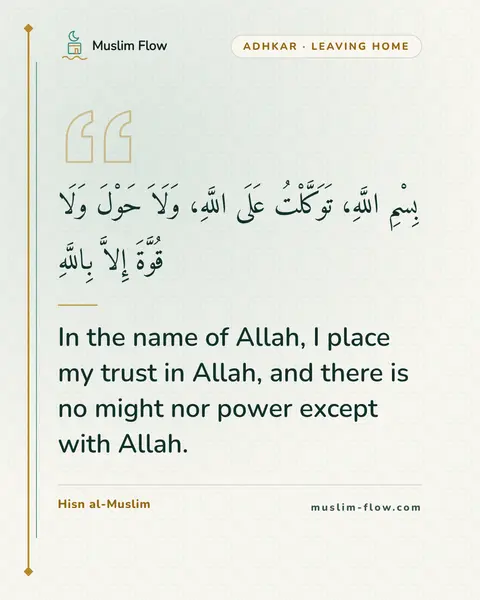 What to say when leaving the home: In the name of Allah, I place my trust in Allah, and there is no might nor power except with Allah.