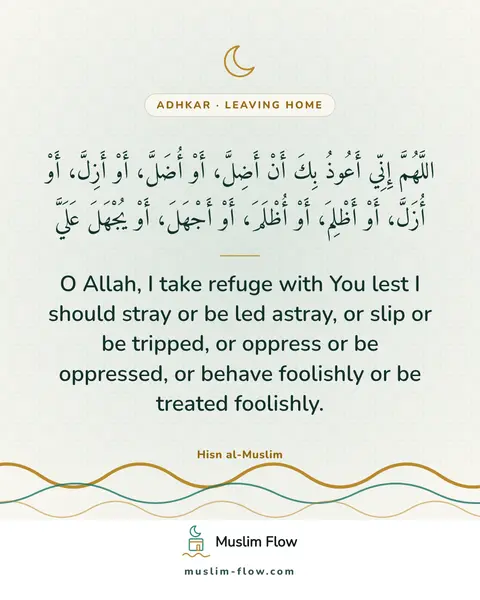 What to say when leaving the home: O Allah, I take refuge with You lest I should stray or be led astray, or slip or be tripped, or…