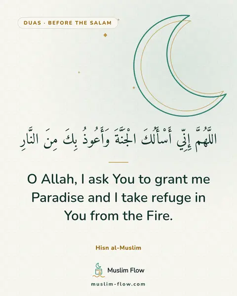 Invocations after the final Tash-ahhud and before ending the prayer: O Allah, I ask You to grant me Paradise and I take refuge in You from the Fire.