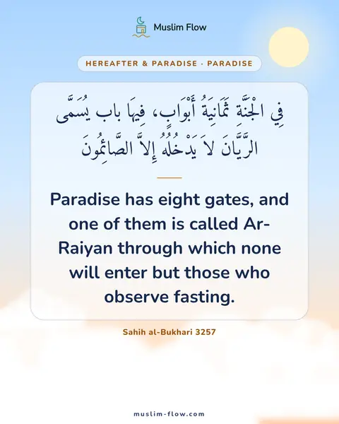 Sahih al-Bukhari 3257: Paradise has eight gates, and one of them is called Ar-Raiyan through which none will enter but…