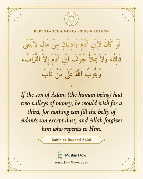 Sahih al-Bukhari 6436: If the son of Adam (the human being) had two valleys of money, he would wish for a third, for…