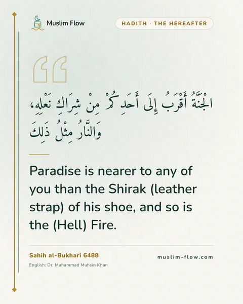 Sahih al-Bukhari 6488: Paradise is nearer to any of you than the Shirak (leather strap) of his shoe, and so is the (Hell)…