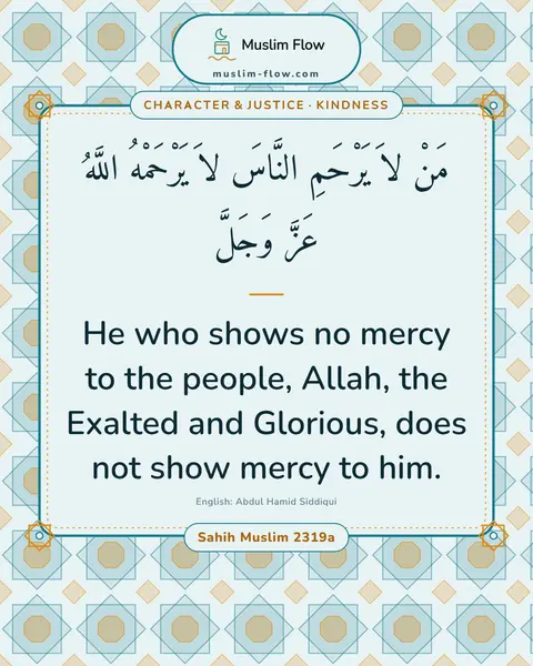 Sahih Muslim 2319a: He who shows no mercy to the people, Allah, the Exalted and Glorious, does not show mercy to him.