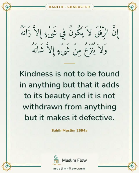 Sahih Muslim 2594a: Kindness is not to be found in anything but that it adds to its beauty and it is not withdrawn from…