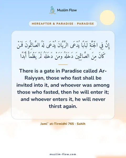 Jami` at-Tirmidhi 765 · Sahih: There is a gate in Paradise called Ar-Raiyyan, those who fast shall be invited into it, and whoever…