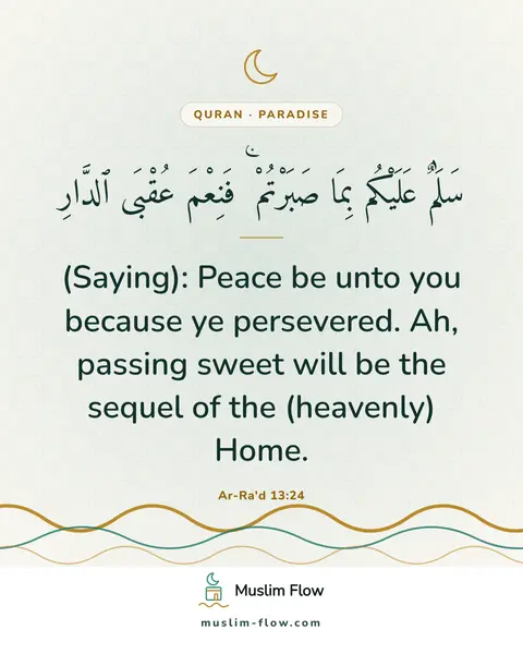 Ar-Ra'd 13:24: (Saying): Peace be unto you because ye persevered. Ah, passing sweet will be the sequel of the…