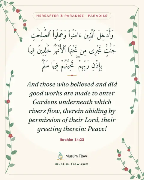 Ibrahim 14:23: And those who believed and did good works are made to enter Gardens underneath which rivers flow…