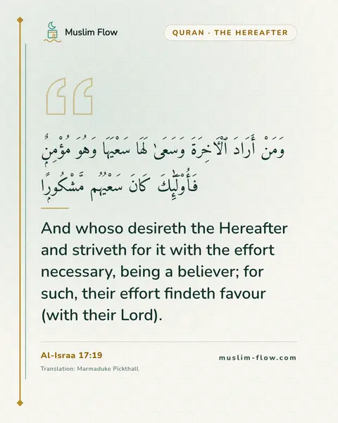 Al-Israa 17:19: And whoso desireth the Hereafter and striveth for it with the effort necessary, being a believer…