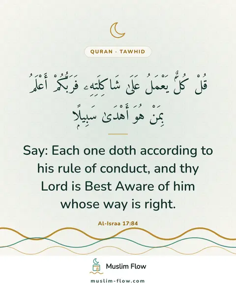Al-Israa 17:84: Say: Each one doth according to his rule of conduct, and thy Lord is Best Aware of him whose way is…