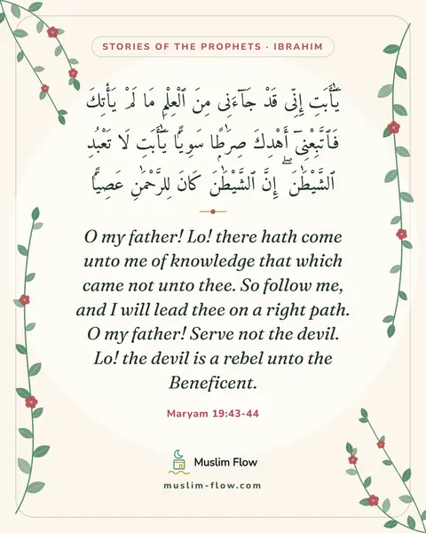 Maryam 19:43-44: O my father! Lo! there hath come unto me of knowledge that which came not unto thee. So follow me…