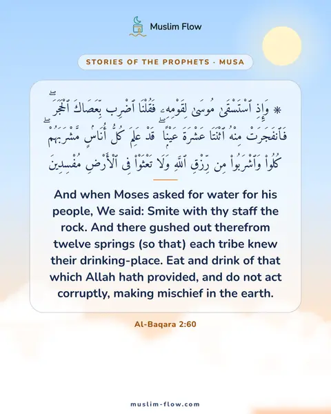 Al-Baqara 2:60: And when Moses asked for water for his people, We said: Smite with thy staff the rock. And there…