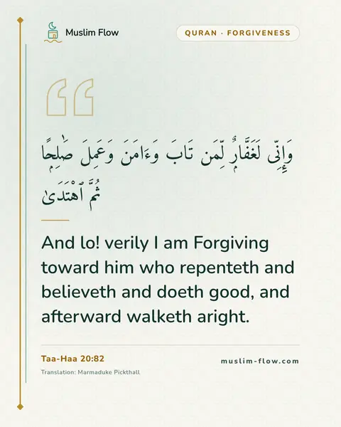 Taa-Haa 20:82: And lo! verily I am Forgiving toward him who repenteth and believeth and doeth good, and afterward…