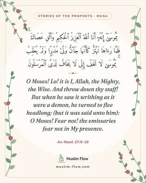 An-Naml 27:9-10: O Moses! Lo! it is I, Allah, the Mighty, the Wise. And throw down thy staff! But when he saw it…