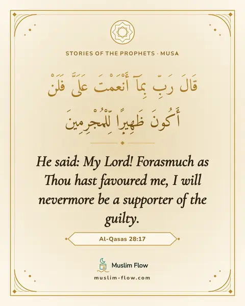 Al-Qasas 28:17: He said: My Lord! Forasmuch as Thou hast favoured me, I will nevermore be a supporter of the guilty.
