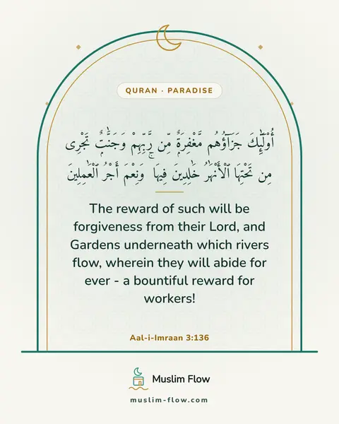 Aal-i-Imraan 3:136: The reward of such will be forgiveness from their Lord, and Gardens underneath which rivers flow…