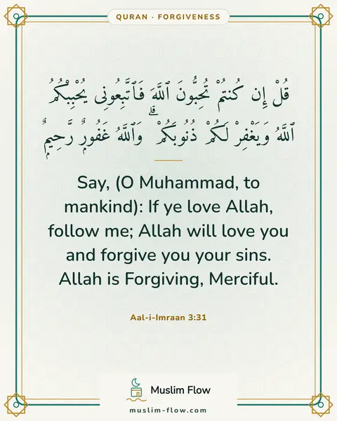 Aal-i-Imraan 3:31: Say, (O Muhammad, to mankind): If ye love Allah, follow me; Allah will love you and forgive you…