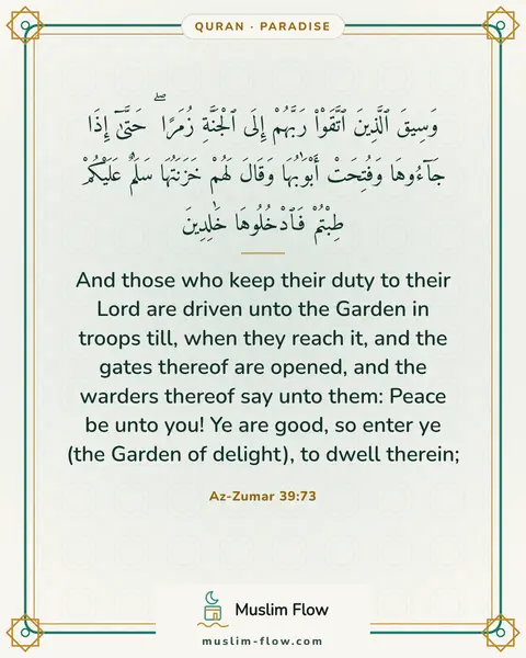 Az-Zumar 39:73: And those who keep their duty to their Lord are driven unto the Garden in troops till, when they…