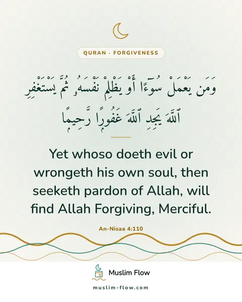 An-Nisaa 4:110: Yet whoso doeth evil or wrongeth his own soul, then seeketh pardon of Allah, will find Allah…