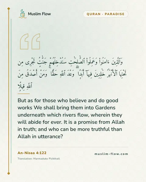 An-Nisaa 4:122: But as for those who believe and do good works We shall bring them into Gardens underneath which…
