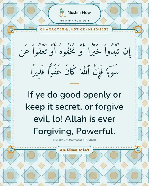 An-Nisaa 4:149: If ye do good openly or keep it secret, or forgive evil, lo! Allah is ever Forgiving, Powerful.