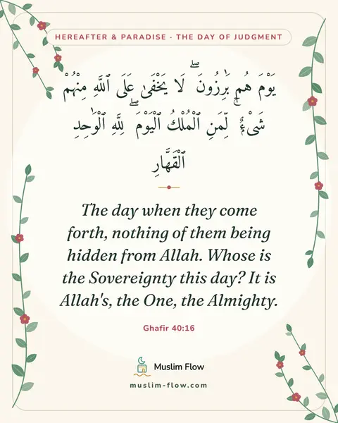 Ghafir 40:16: The day when they come forth, nothing of them being hidden from Allah. Whose is the Sovereignty…