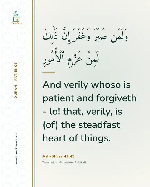 Ash-Shura 42:43: And verily whoso is patient and forgiveth - lo! that, verily, is (of) the steadfast heart of things.