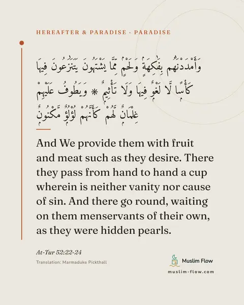 At-Tur 52:22-24: And We provide them with fruit and meat such as they desire. There they pass from hand to hand a…
