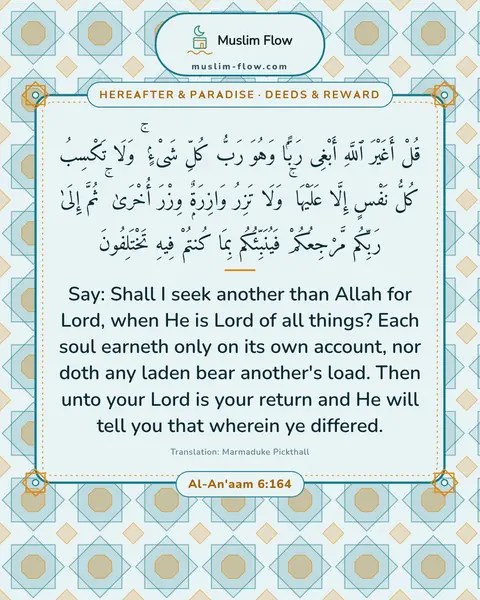 Al-An'aam 6:164: Say: Shall I seek another than Allah for Lord, when He is Lord of all things? Each soul earneth…