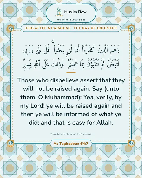 At-Taghaabun 64:7: Those who disbelieve assert that they will not be raised again. Say (unto them, O Muhammad): Yea…