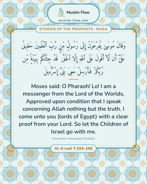 Al-A'raaf 7:104-105: Moses said: O Pharaoh! Lo! I am a messenger from the Lord of the Worlds, Approved upon condition…